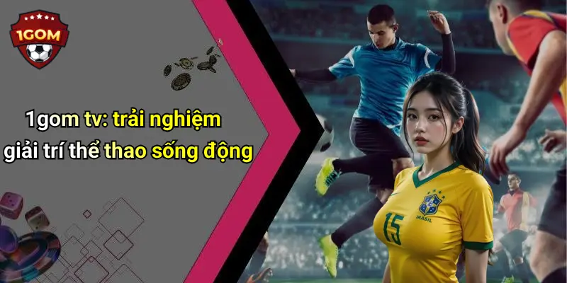 1gom tv: trải nghiệm giải trí thể thao sống động