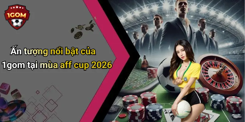 Ấn tượng nổi bật của 1gom tại mùa aff cup 2026