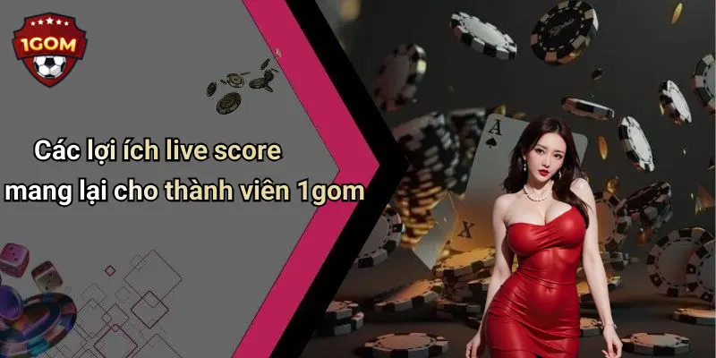 Các lợi ích live score mang lại cho thành viên 1gom