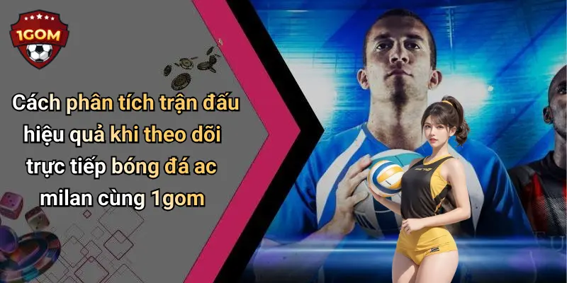 Cách phân tích trận đấu hiệu quả khi theo dõi trực tiếp bóng đá ac milan cùng 1gom