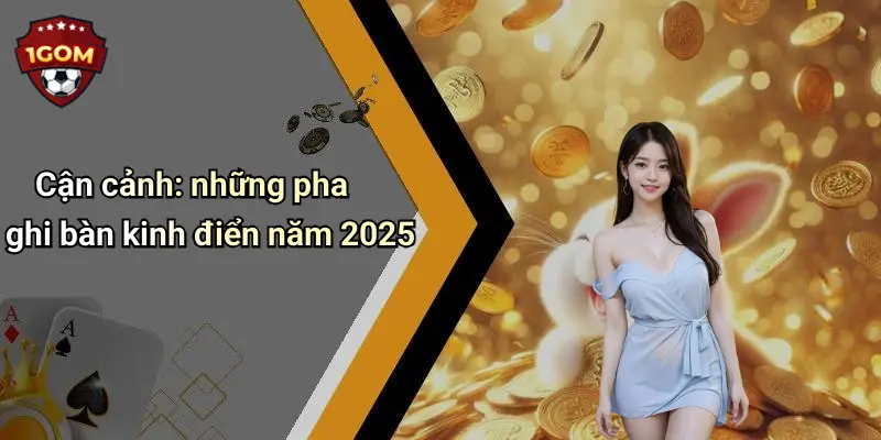 Cận cảnh: những pha ghi bàn kinh điển năm 2025