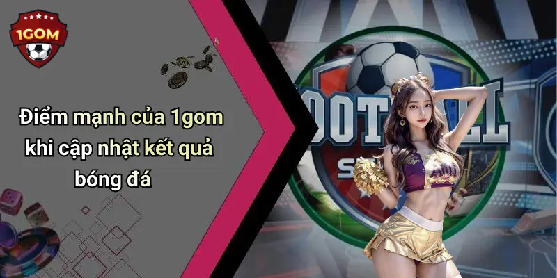 Điểm mạnh của 1gom khi cập nhật kết quả bóng đá