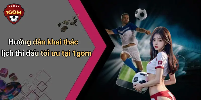 Hướng dẫn khai thác lịch thi đấu tối ưu tại 1gom