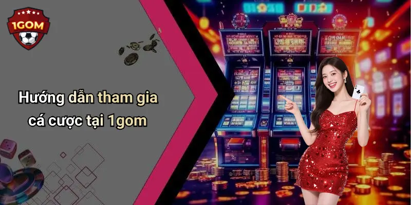 Hướng dẫn tham gia cá cược tại 1gom