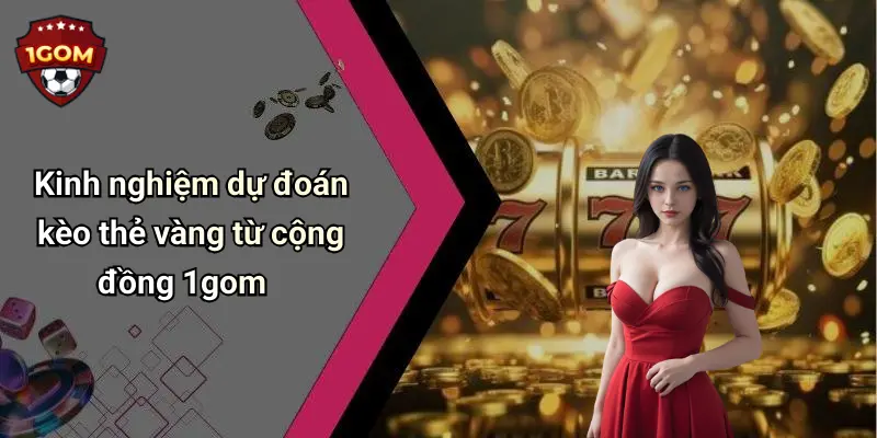 Kinh nghiệm dự đoán kèo thẻ vàng từ cộng đồng 1gom