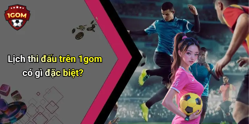 Lịch thi đấu trên 1gom có gì đặc biệt?