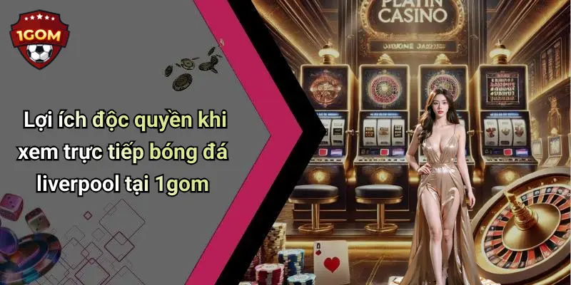 Lợi ích độc quyền khi xem trực tiếp bóng đá liverpool tại 1gom