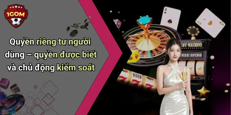 Quyền riêng tư người dùng – quyền được biết và chủ động kiểm soát
