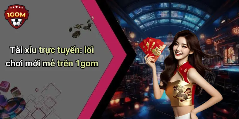 Tài xỉu trực tuyến: lối chơi mới mẻ trên 1gom