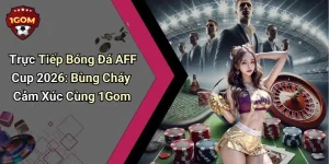 Trực Tiếp Bóng Đá AFF Cup 2026: Bùng Cháy Cảm Xúc Cùng 1Gom