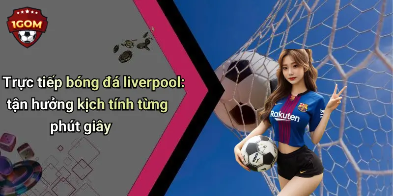 Trực tiếp bóng đá liverpool: tận hưởng kịch tính từng phút giây