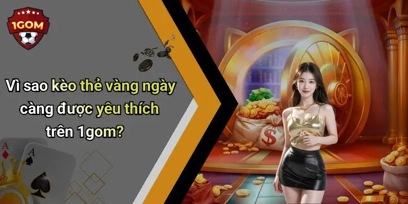 Vì sao kèo thẻ vàng ngày càng được yêu thích trên 1gom?