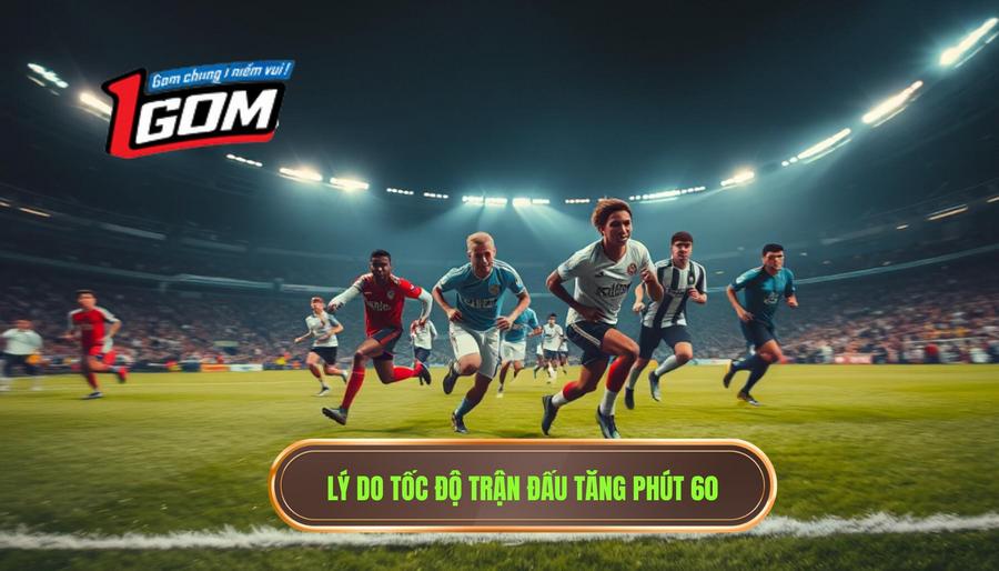 Lý do tốc độ trận đấu tăng phút 60