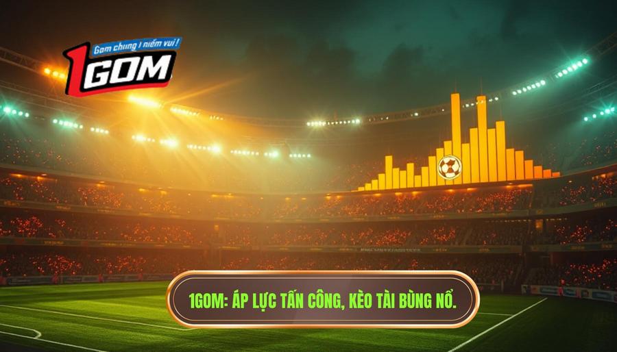 Áp lực tấn công làm kèo tài tăng nhiệt: Bí quyết soi kèo từ 1GOM